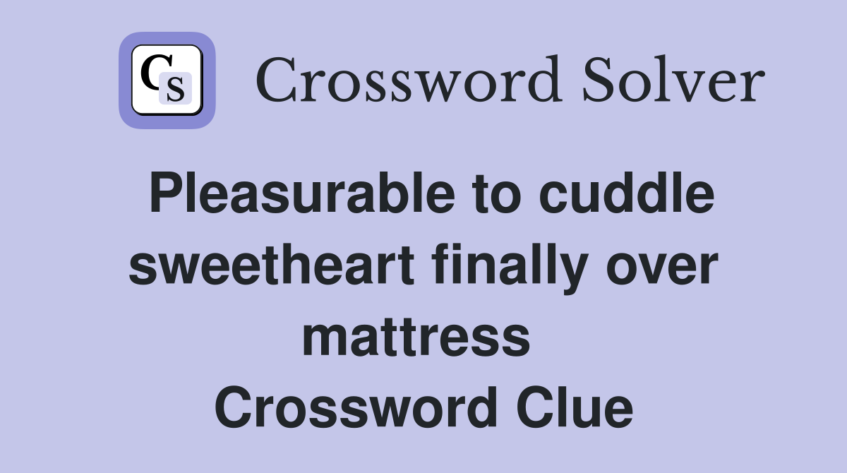 Pleasurable to cuddle sweetheart finally over mattress  Crossword Clue