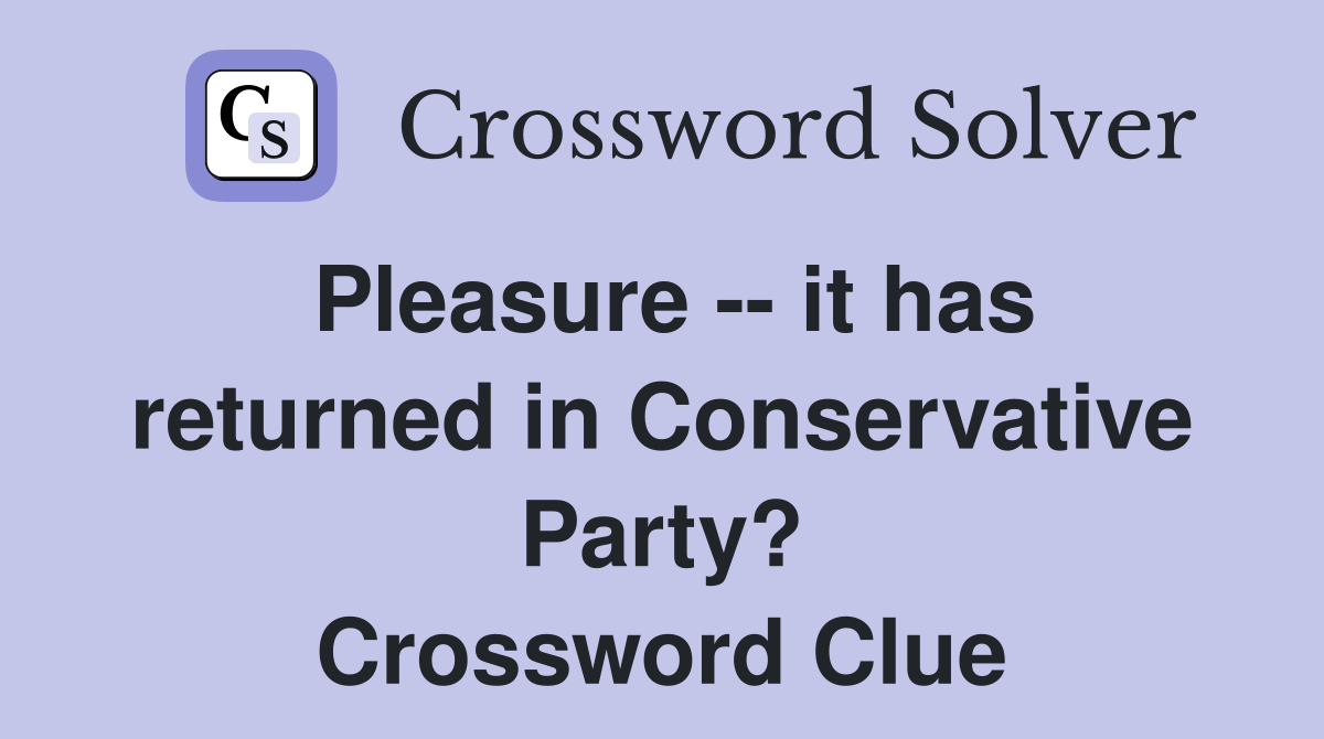 Pleasure -- it has returned in Conservative Party? Crossword Clue
