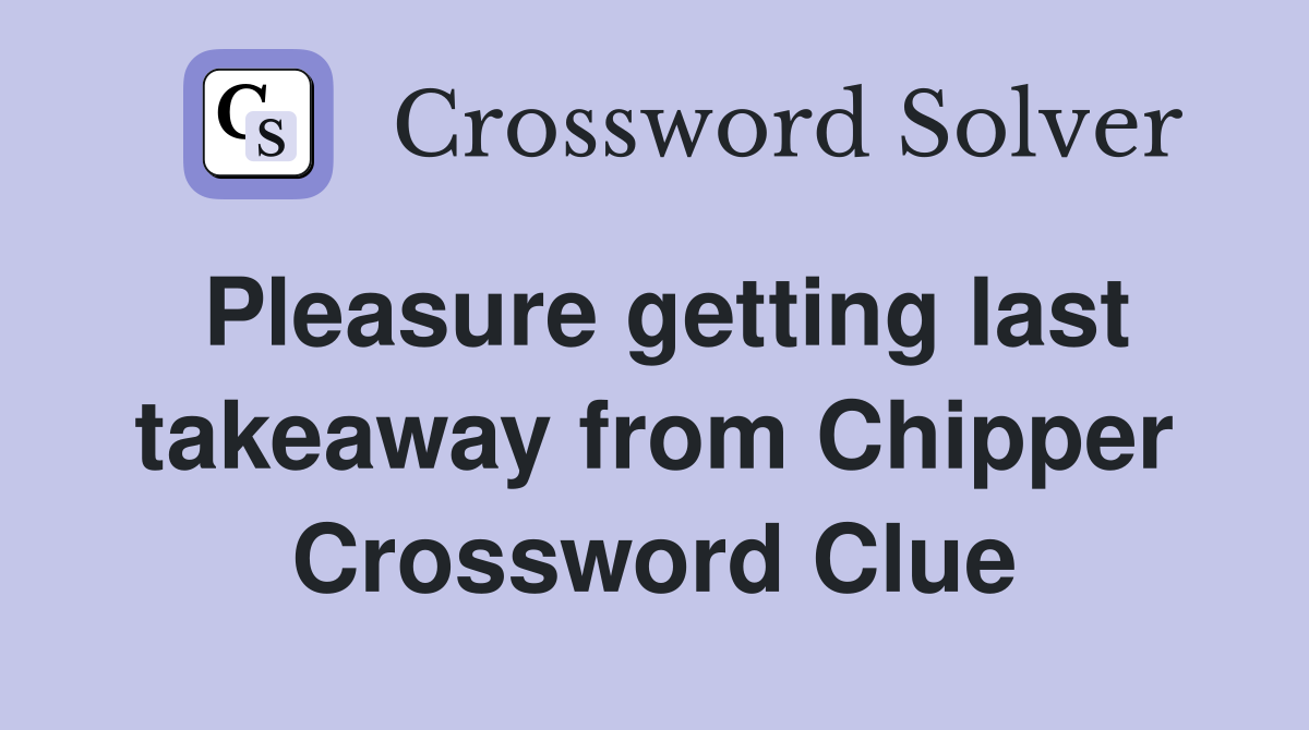 Pleasure getting last takeaway from Chipper Crossword Clue