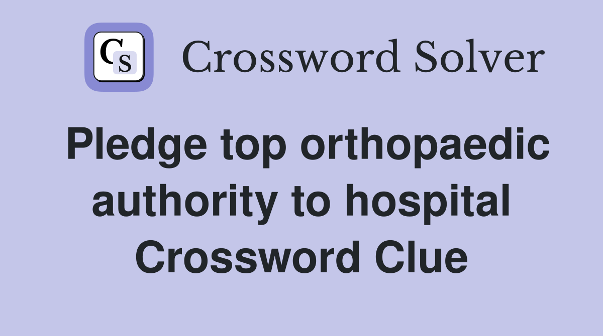 Pledge top orthopaedic authority to hospital Crossword Clue