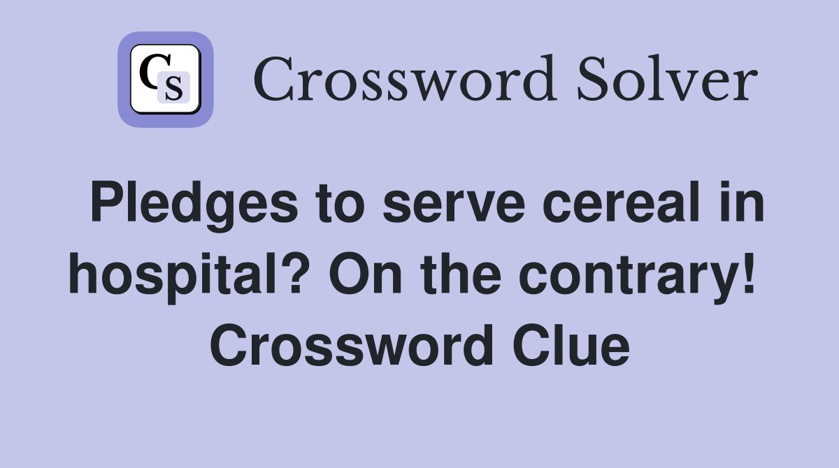 Pledges to serve cereal in hospital? On the contrary!  Crossword Clue
