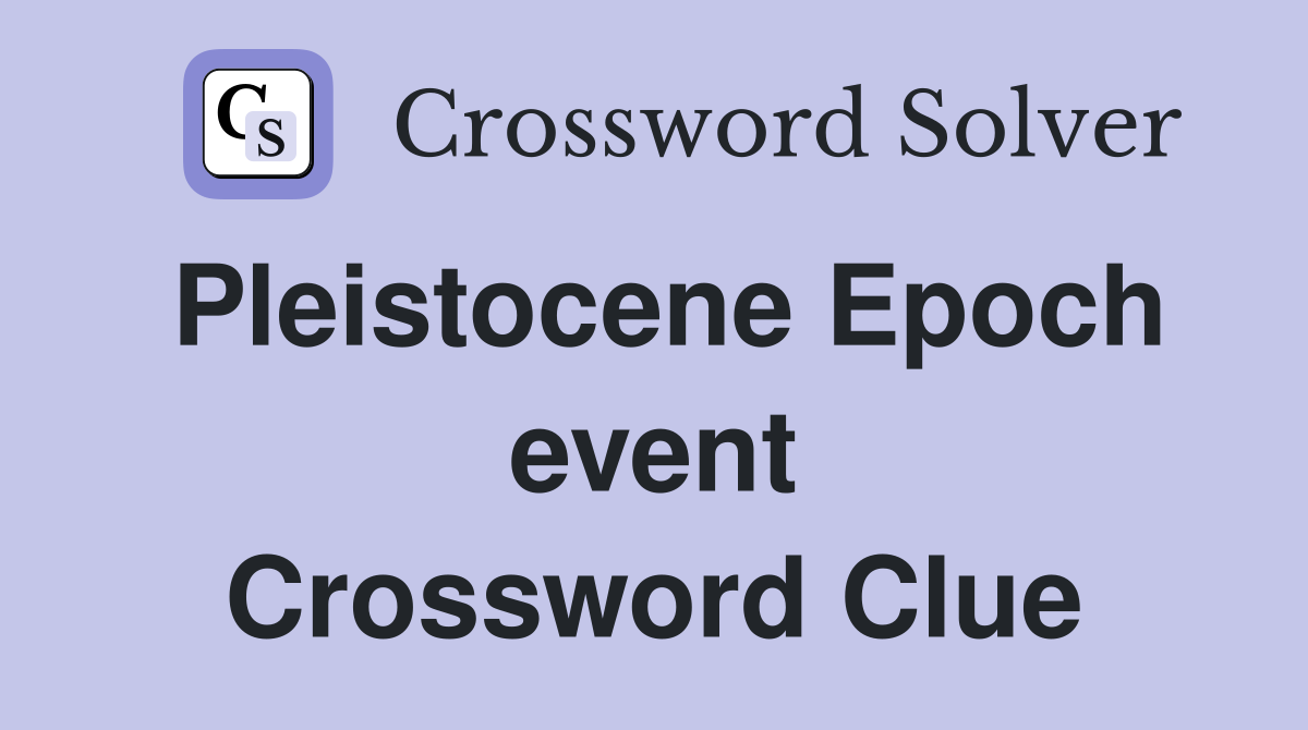 Pleistocene Epoch event Crossword Clue