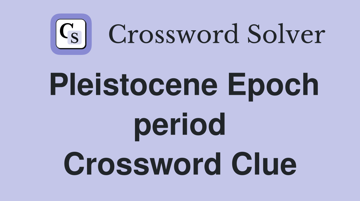 Pleistocene Epoch period Crossword Clue