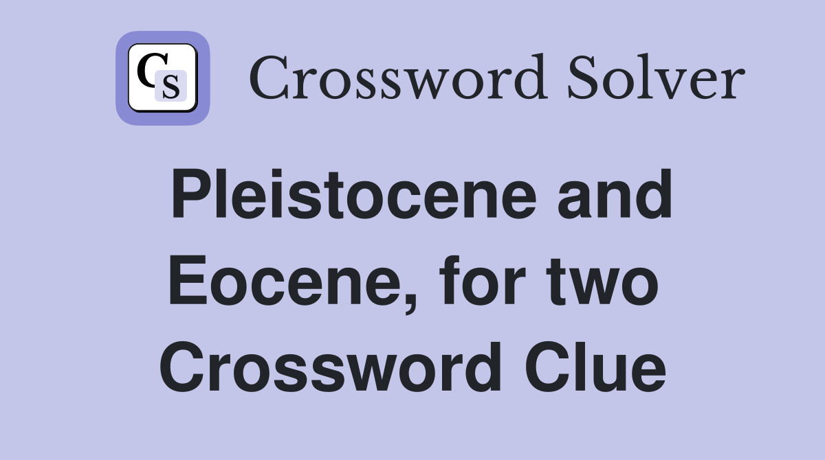 Pleistocene and Eocene, for two Crossword Clue