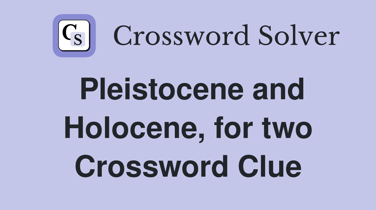 Pleistocene and Holocene, for two Crossword Clue