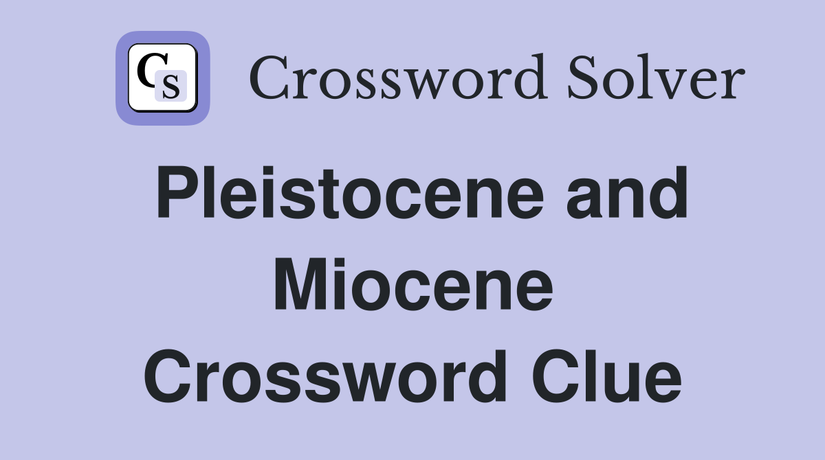 Pleistocene and Miocene Crossword Clue