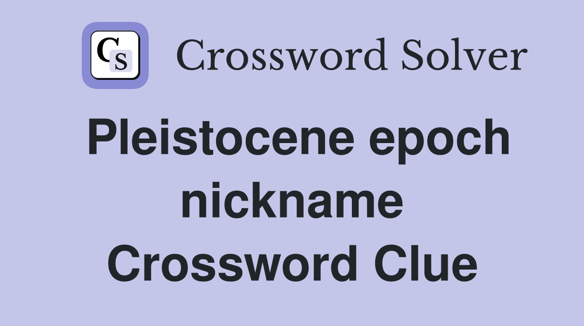 Pleistocene epoch nickname Crossword Clue