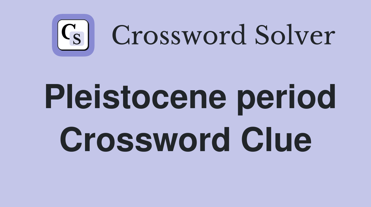 Pleistocene period Crossword Clue
