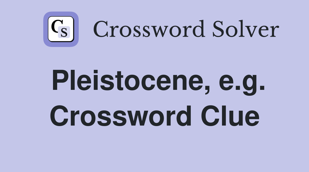 Pleistocene, e.g. Crossword Clue
