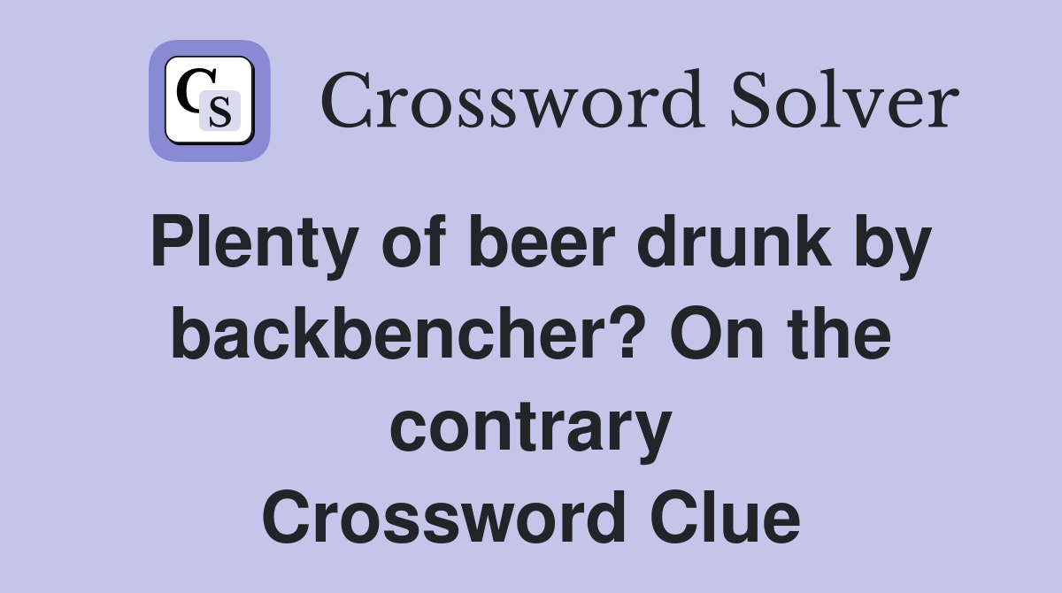 Plenty of beer drunk by backbencher? On the contrary Crossword Clue