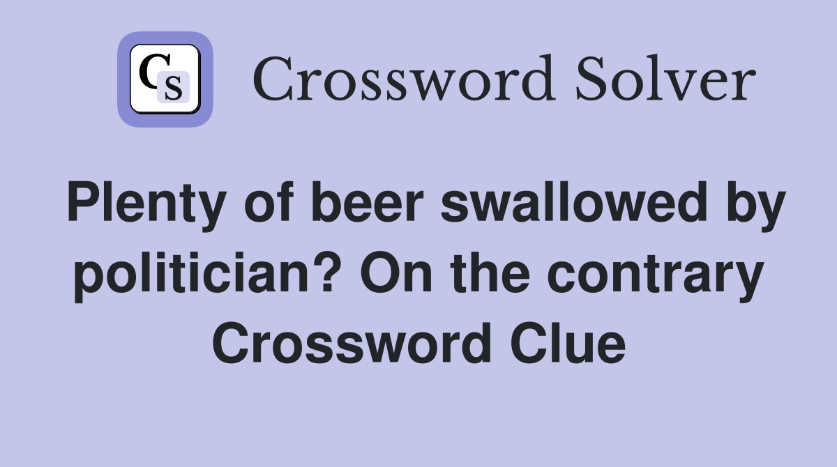 Plenty of beer swallowed by politician? On the contrary Crossword Clue