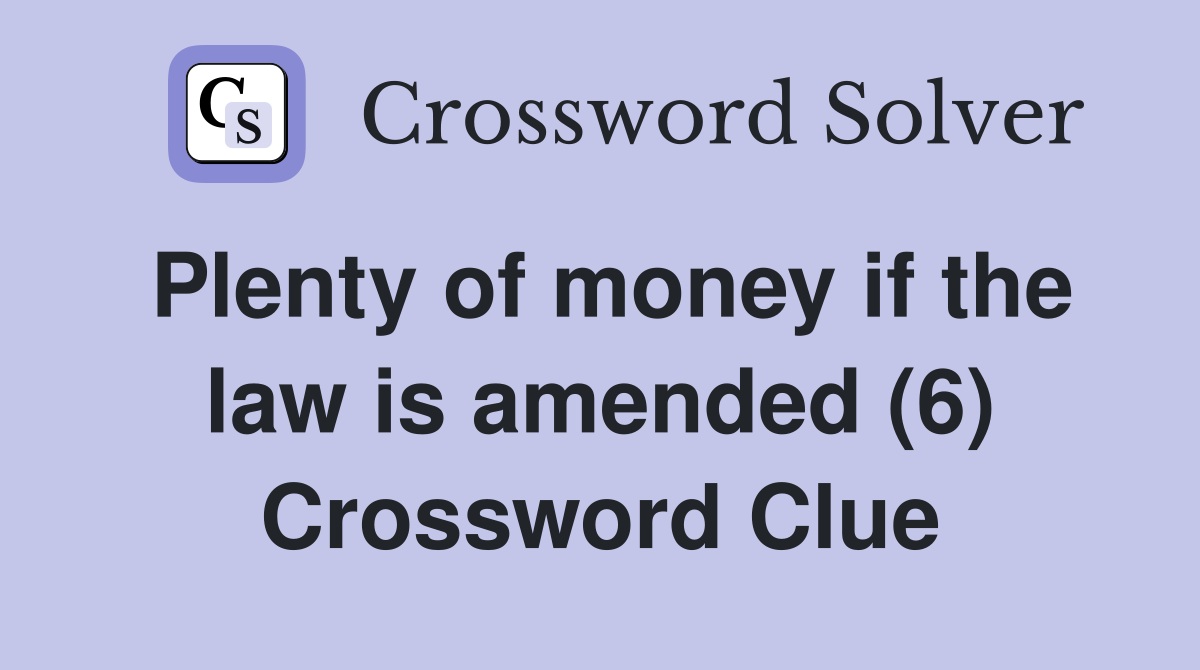 Plenty of money if the law is amended (6) Crossword Clue