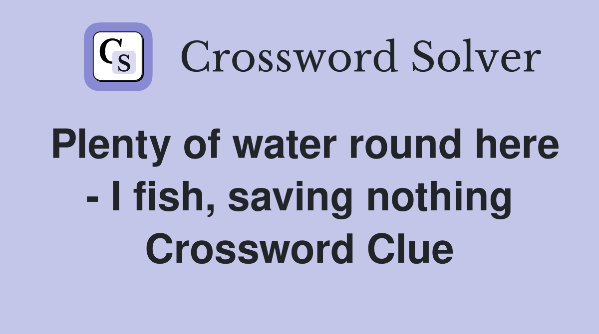 Plenty of water round here - I fish, saving nothing Crossword Clue