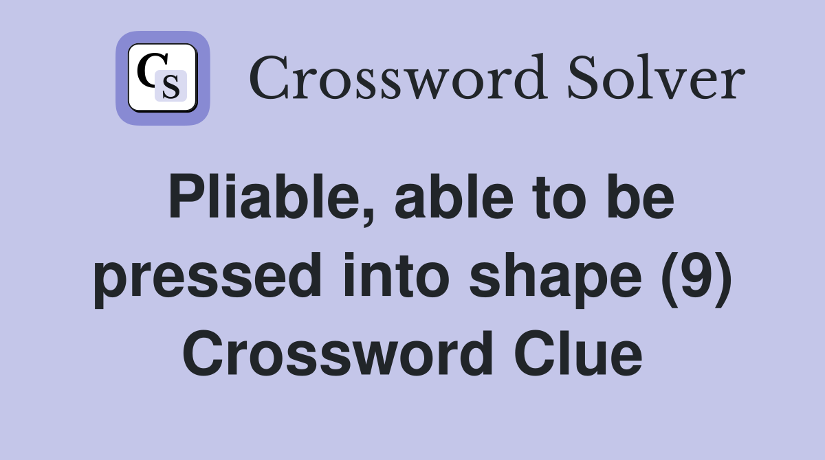 Pliable, able to be pressed into shape (9) Crossword Clue