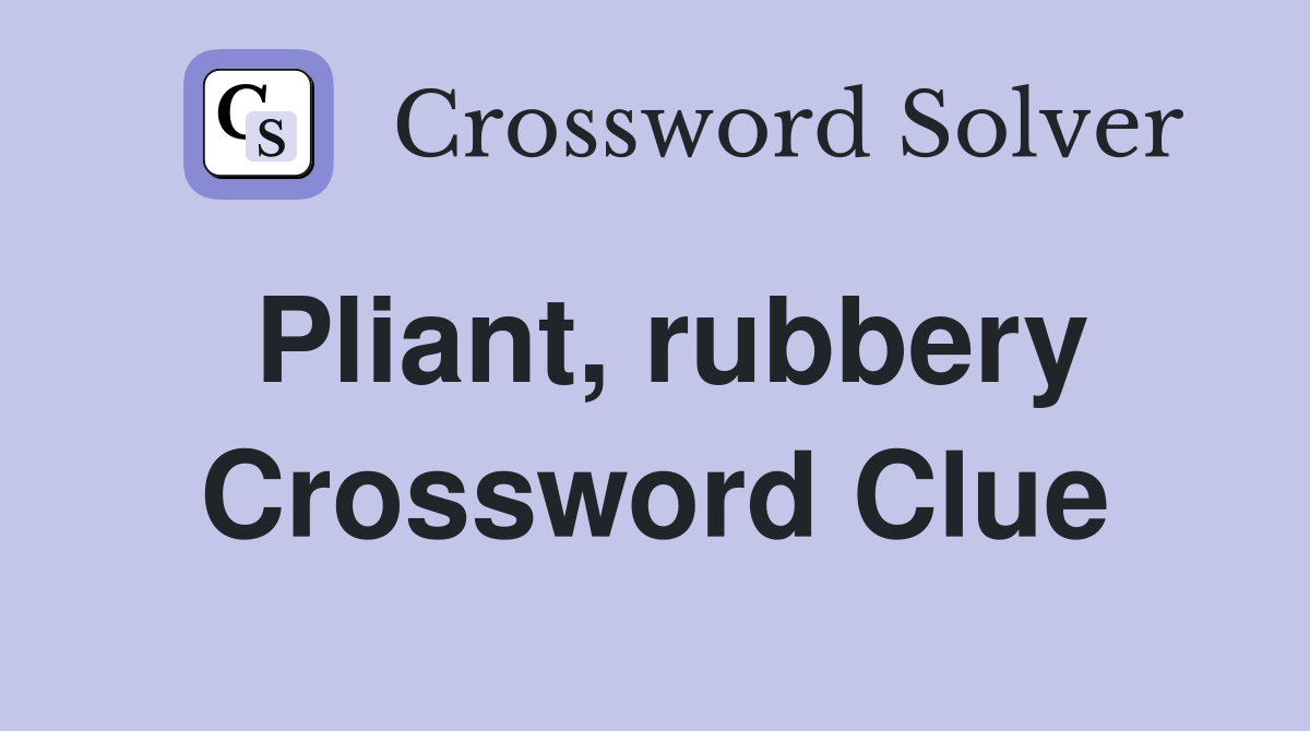 Pliant, rubbery Crossword Clue