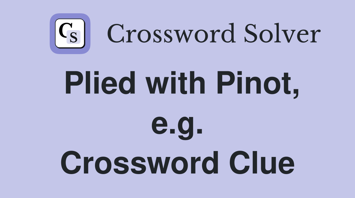 Plied with Pinot, e.g. Crossword Clue