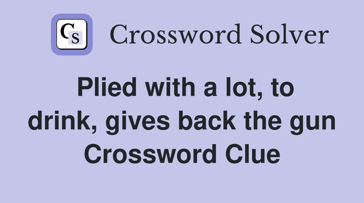 Plied with a lot, to drink, gives back the gun Crossword Clue