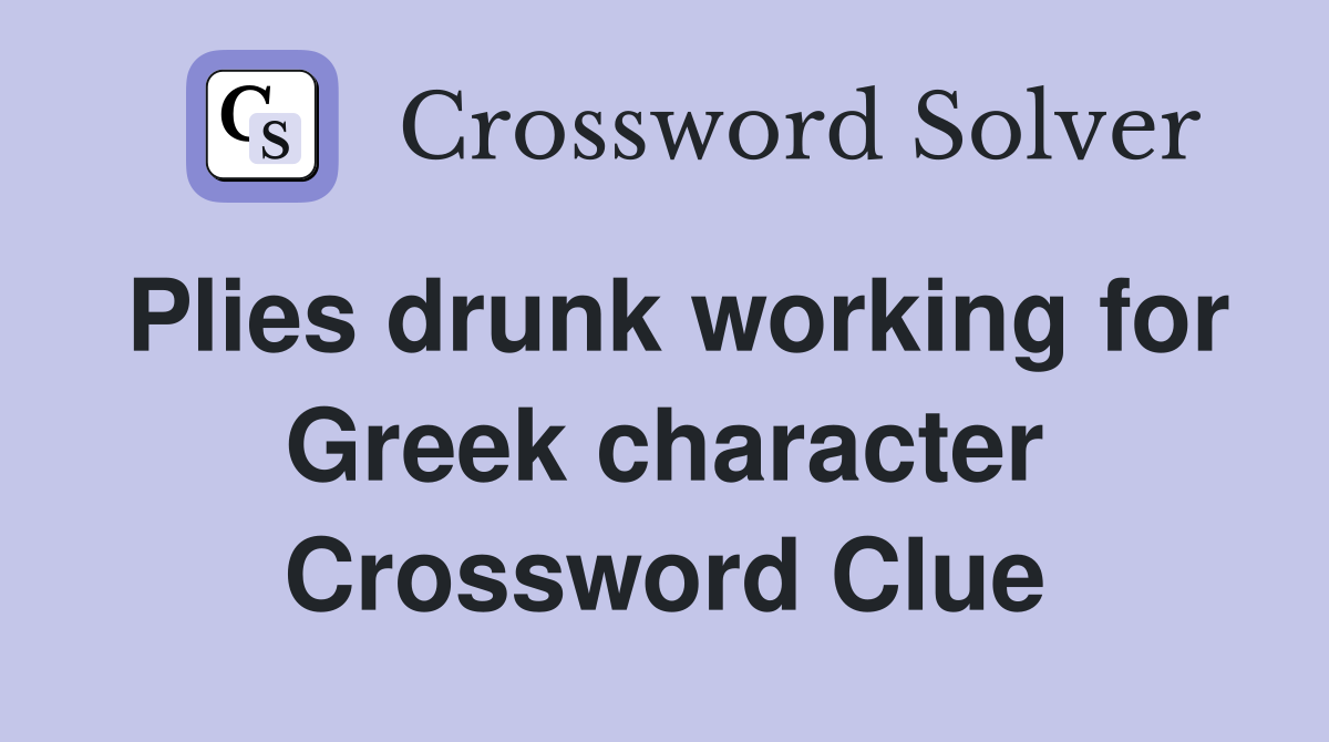 Plies drunk working for Greek character Crossword Clue