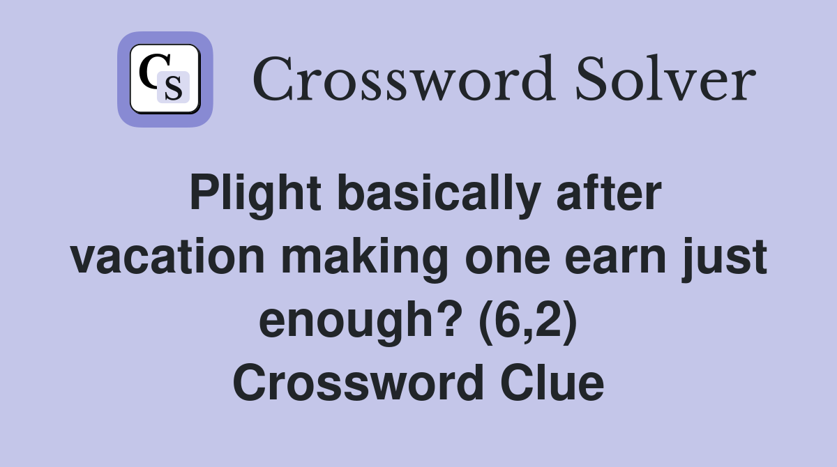 Plight basically after vacation making one earn just enough? (6,2) Crossword Clue