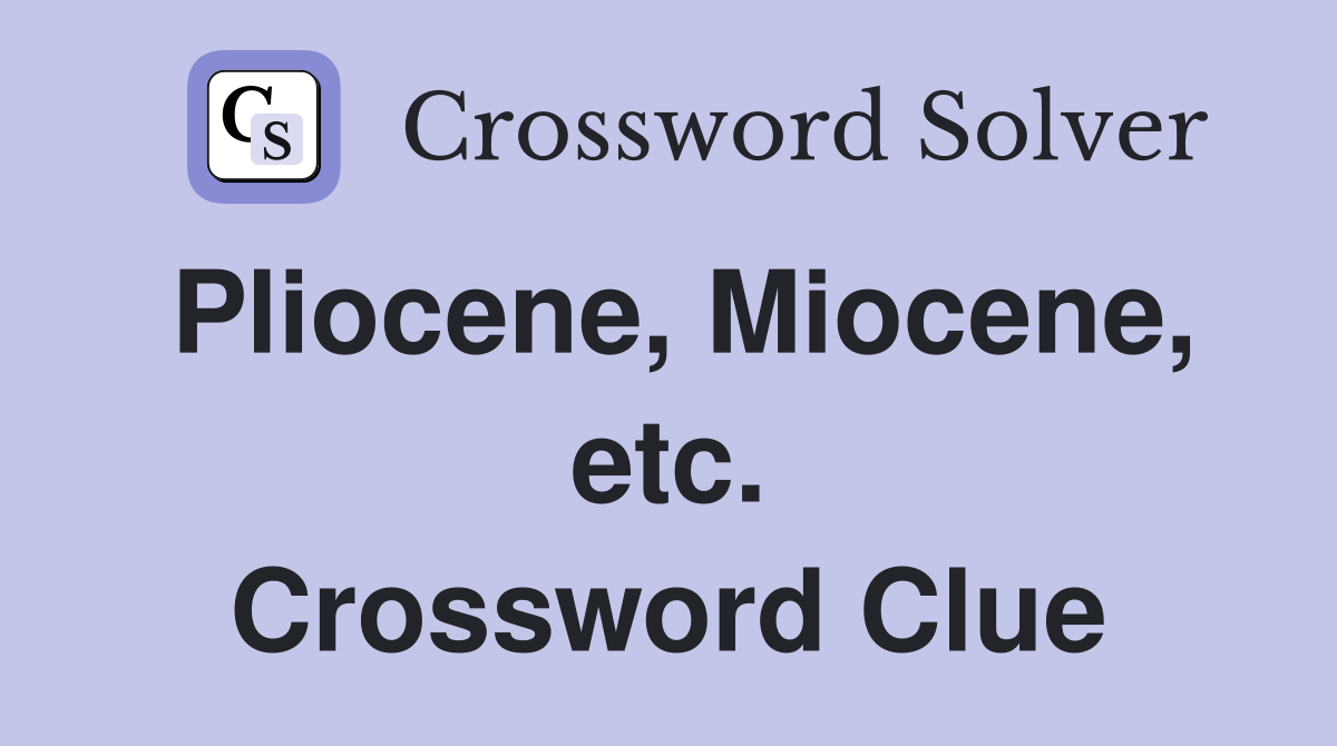 Pliocene, Miocene, etc. Crossword Clue
