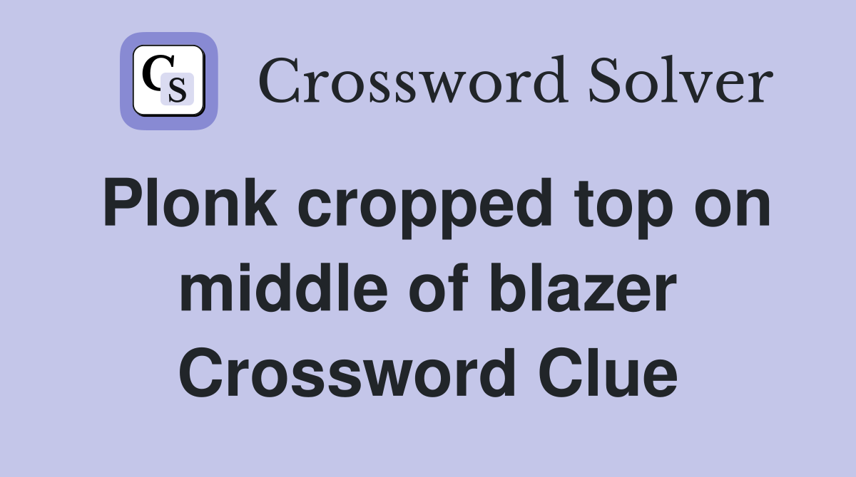 Plonk cropped top on middle of blazer Crossword Clue