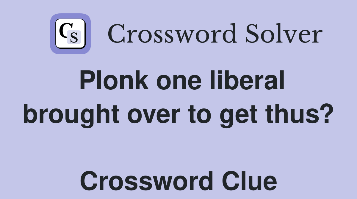 Plonk one liberal brought over to get thus?  Crossword Clue
