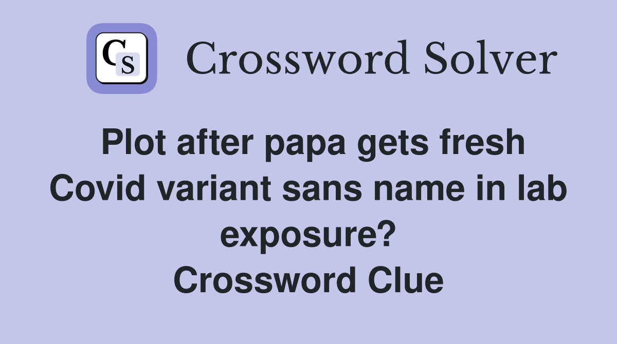 Plot after papa gets fresh Covid variant sans name in lab exposure? Crossword Clue