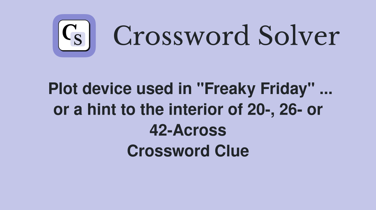 Plot device used in "Freaky Friday" ... or a hint to the interior of 20-, 26- or 42-Across Crossword Clue