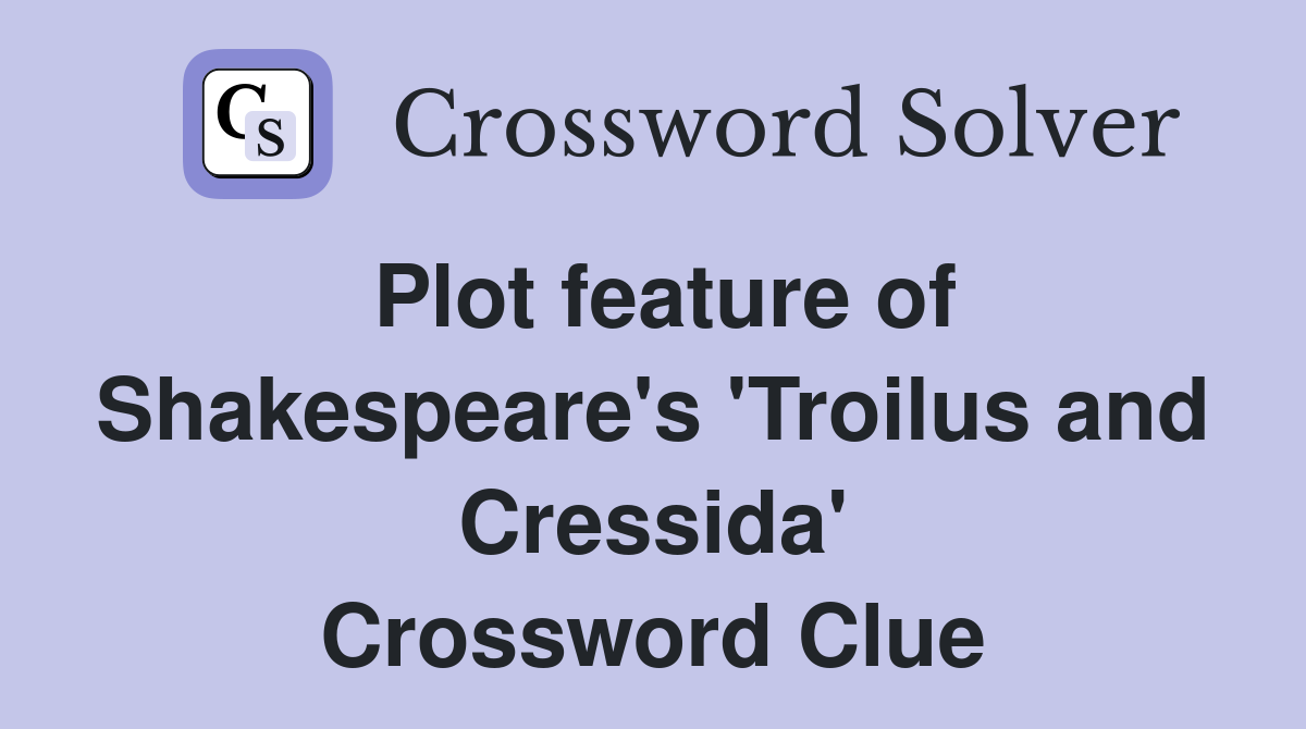 Plot feature of Shakespeare's 'Troilus and Cressida' Crossword Clue