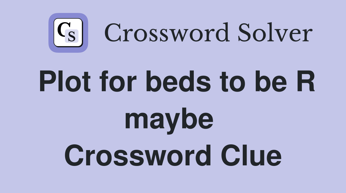 Plot for beds to be R maybe  Crossword Clue