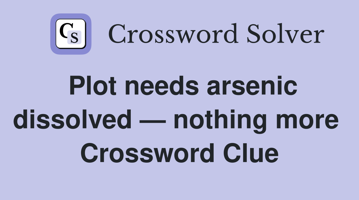 Plot needs arsenic dissolved — nothing more  Crossword Clue