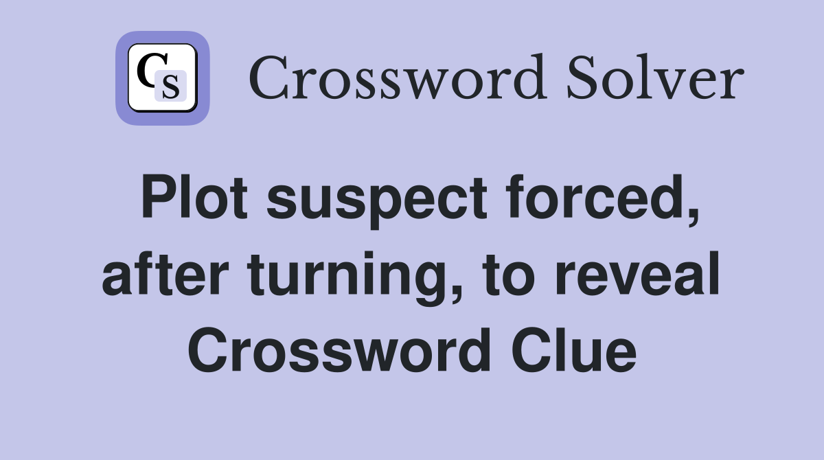Plot suspect forced, after turning, to reveal Crossword Clue