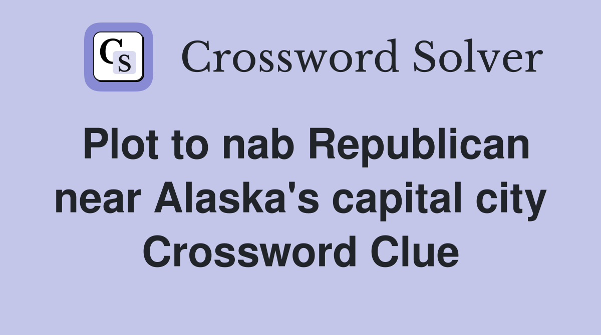 Plot to nab Republican near Alaska's capital city Crossword Clue