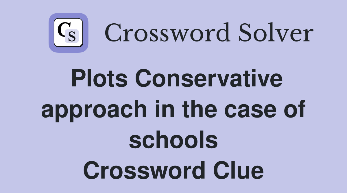Plots Conservative approach in the case of schools Crossword Clue
