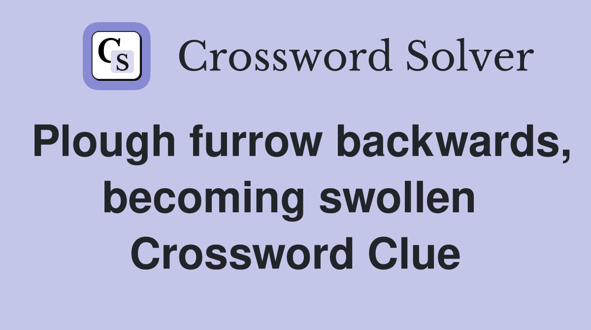 Plough furrow backwards, becoming swollen  Crossword Clue