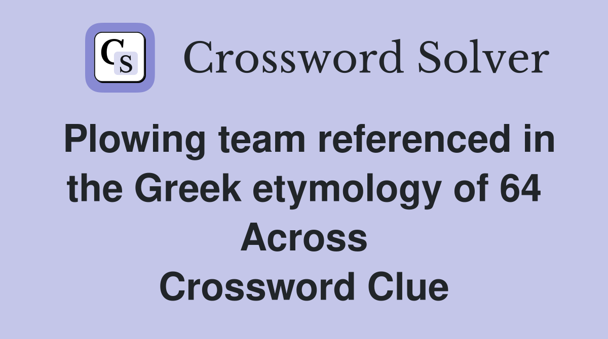 Plowing team referenced in the Greek etymology of 64 Across Crossword Clue