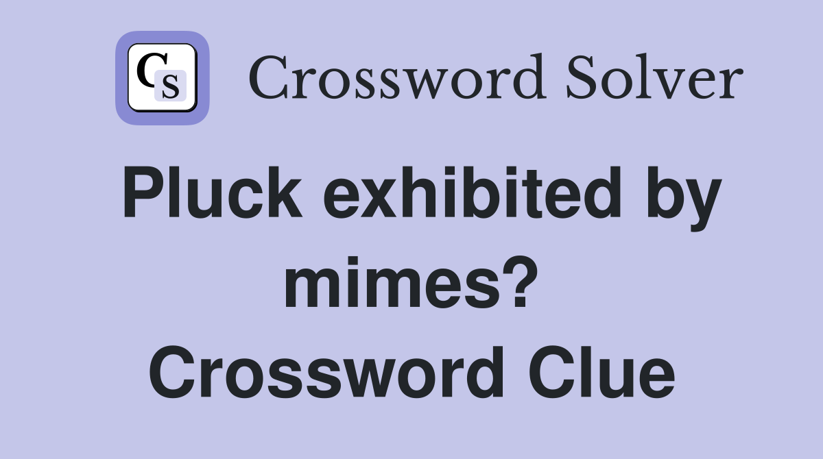 Pluck exhibited by mimes? Crossword Clue