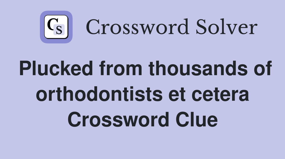 Plucked from thousands of orthodontists et cetera Crossword Clue