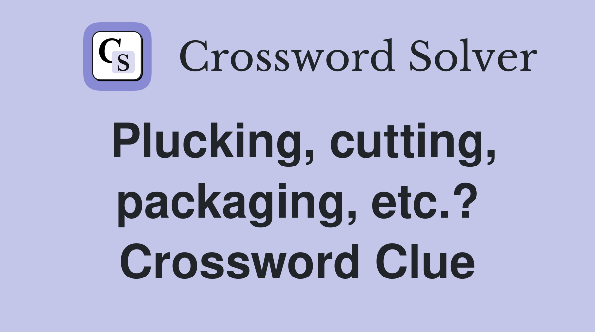 Plucking, cutting, packaging, etc.? Crossword Clue