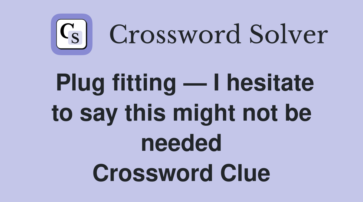 Plug fitting — I hesitate to say this might not be needed Crossword Clue