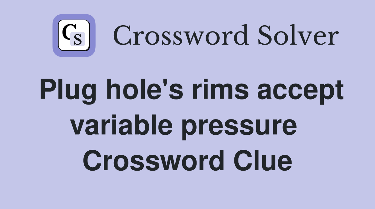 Plug hole's rims accept variable pressure  Crossword Clue