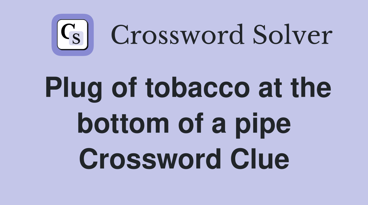 Plug of tobacco at the bottom of a pipe Crossword Clue