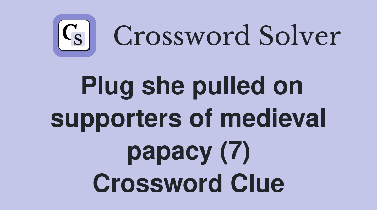 Plug she pulled on supporters of medieval papacy (7) Crossword Clue