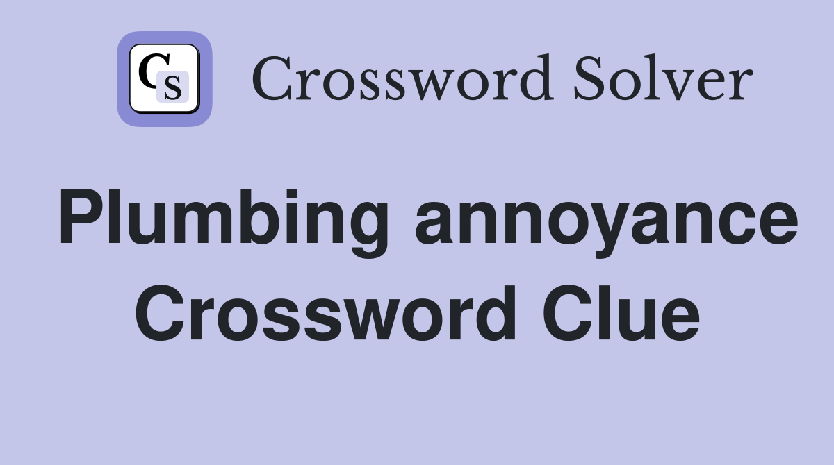Plumbing annoyance Crossword Clue