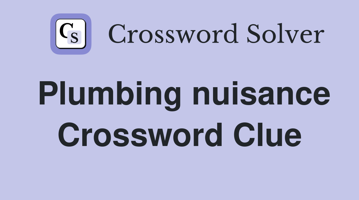 Plumbing nuisance Crossword Clue