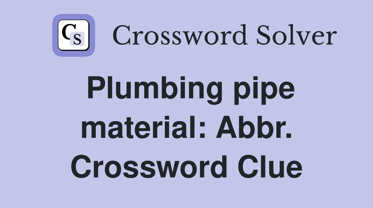 Plumbing pipe material: Abbr. Crossword Clue
