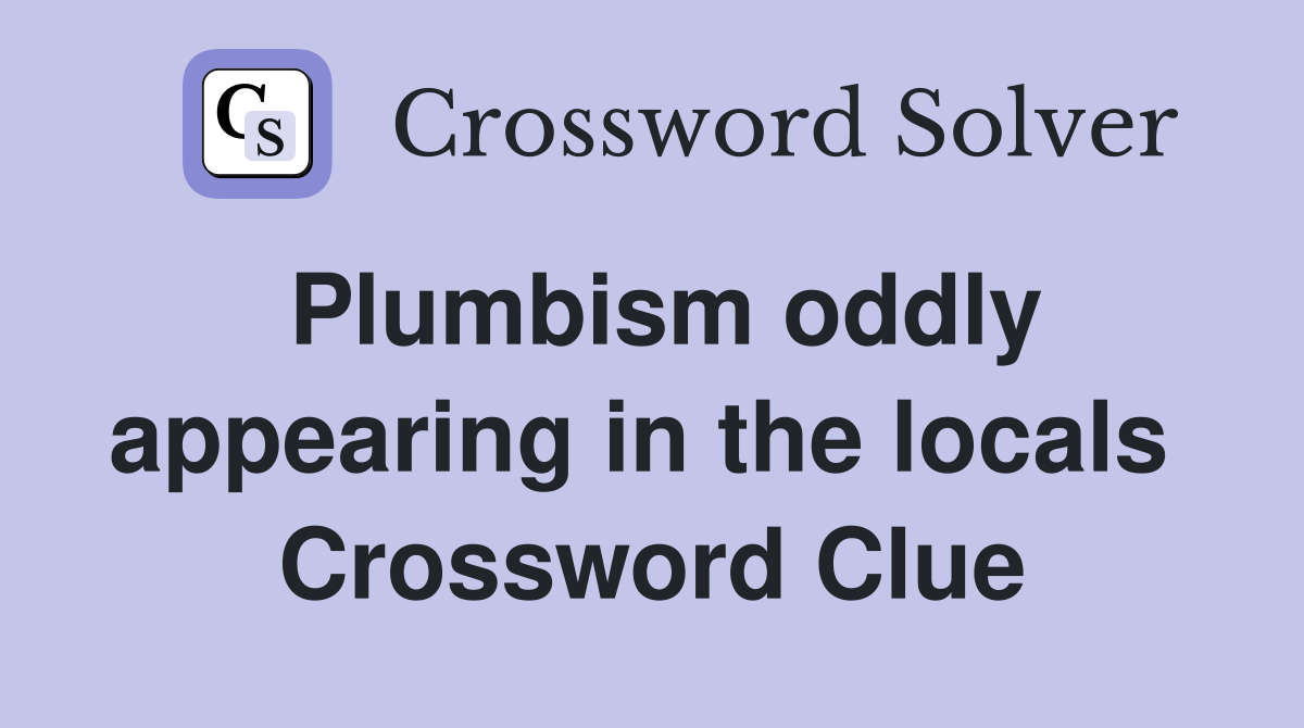 Plumbism oddly appearing in the locals  Crossword Clue
