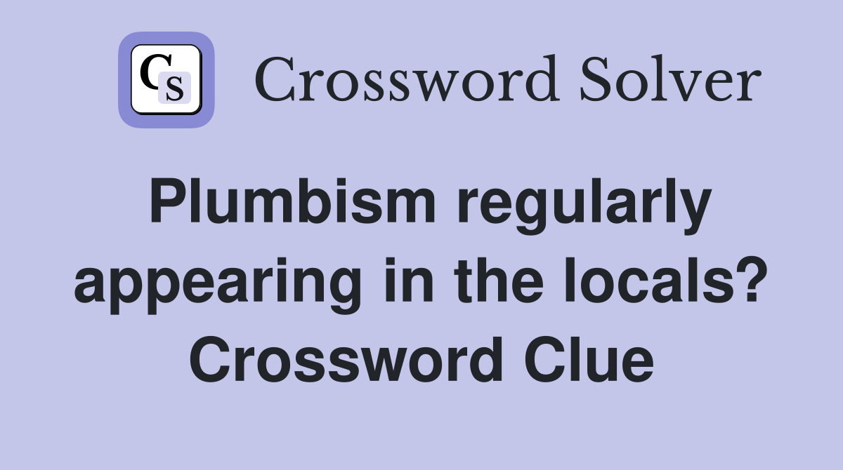 Plumbism regularly appearing in the locals? Crossword Clue