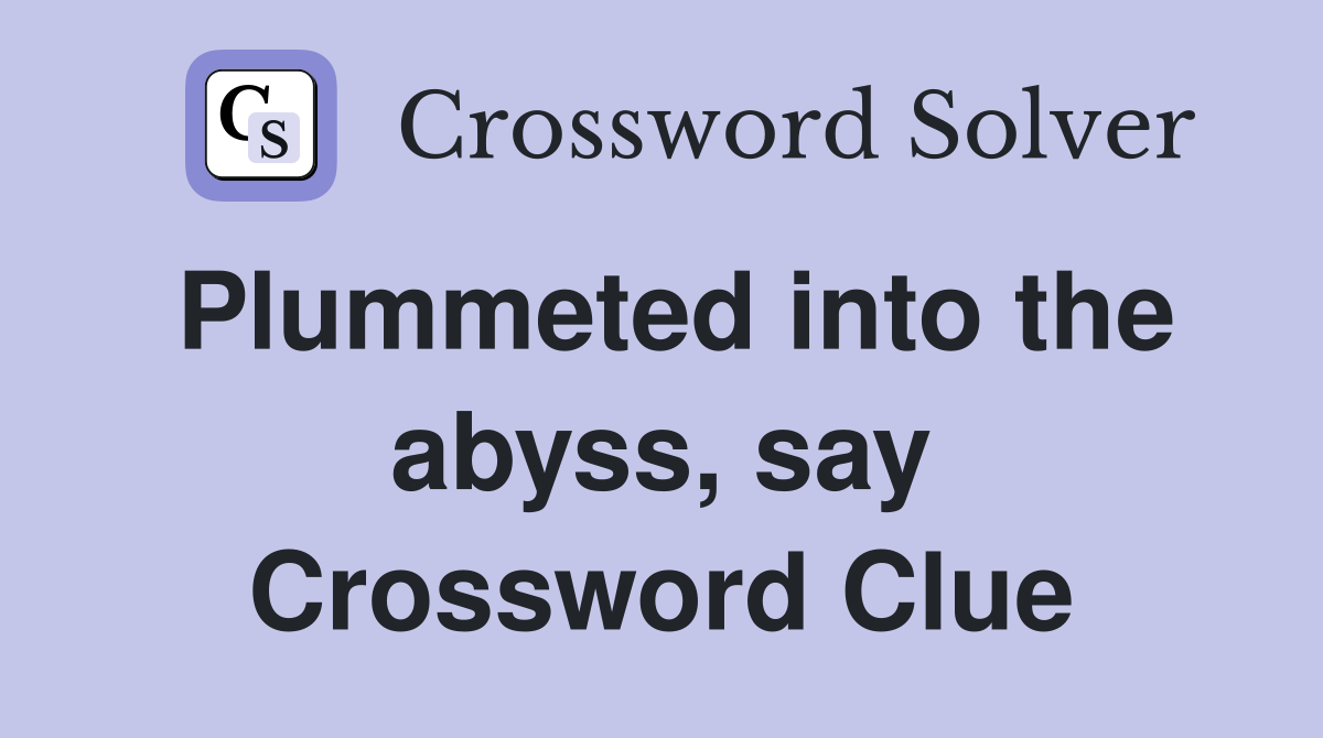 Plummeted into the abyss, say Crossword Clue