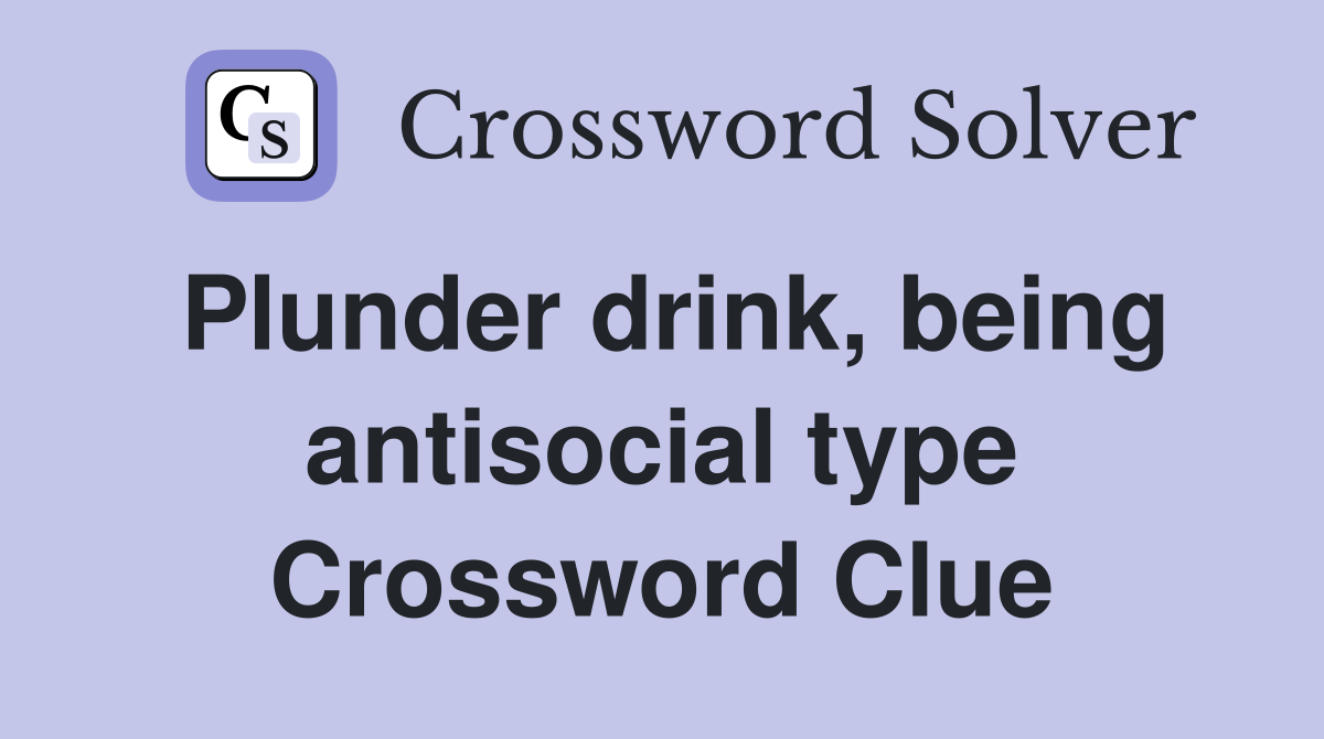 Plunder drink, being antisocial type Crossword Clue